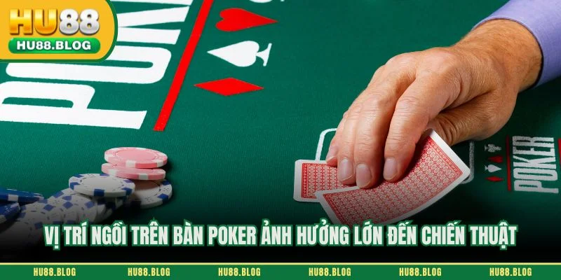 Vị trí ngồi trên bàn poker ảnh hưởng lớn đến chiến thuật